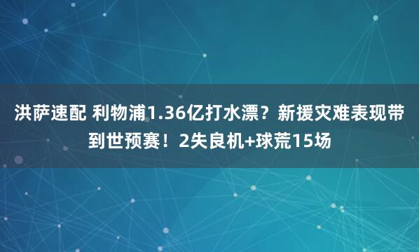 洪萨速配 利物浦1.36亿打水漂?新援灾难表现带到世预赛!2失良机+球荒15场
