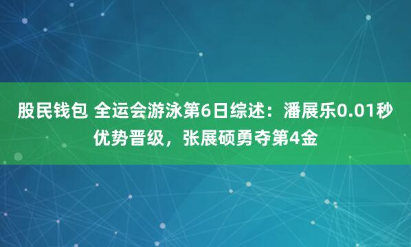 股民钱包 全运会游泳第6日综述:潘展乐0.01秒优势晋级,张展硕勇夺第4金