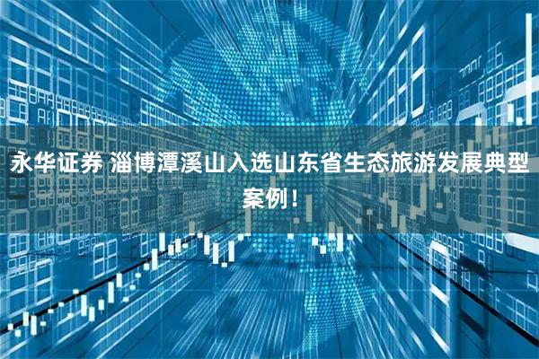 永华证券 淄博潭溪山入选山东省生态旅游发展典型案例!