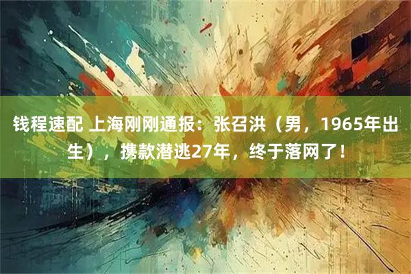 钱程速配 上海刚刚通报:张召洪(男,1965年出生),携款潜逃27年,终于落网了!