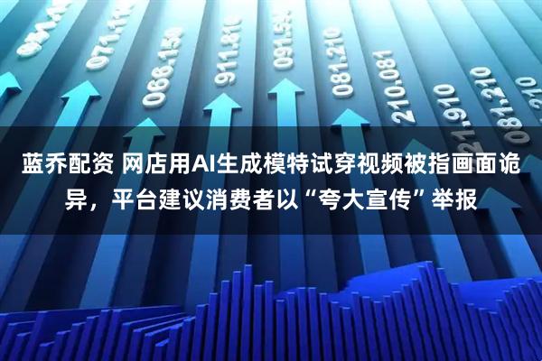 蓝乔配资 网店用AI生成模特试穿视频被指画面诡异,平台建议消费者以“夸大宣传”举报