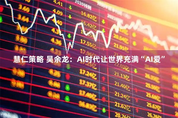 慧仁策略 吴余龙:AI时代让世界充满“AI爱”
