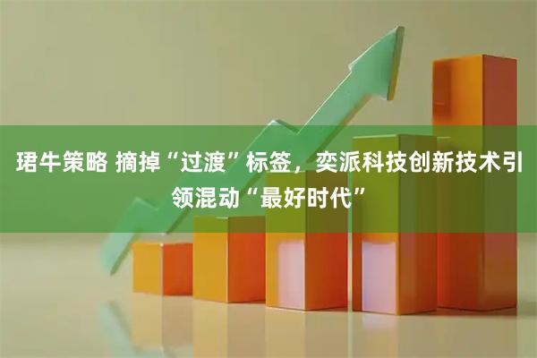 珺牛策略 摘掉“过渡”标签，奕派科技创新技术引领混动“最好时代”