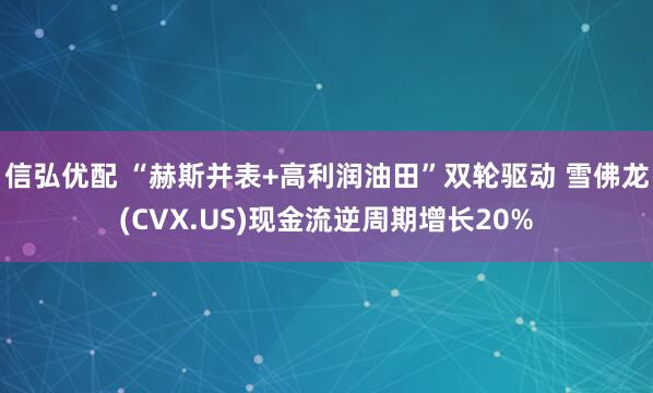 信弘优配 “赫斯并表+高利润油田”双轮驱动 雪佛龙(CVX.US)现金流逆周期增长20%