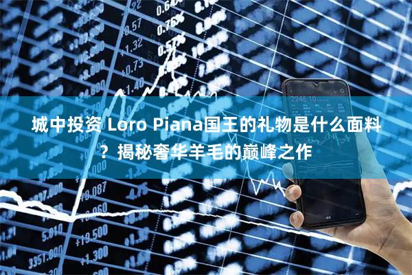 城中投资 Loro Piana国王的礼物是什么面料？揭秘奢华羊毛的巅峰之作