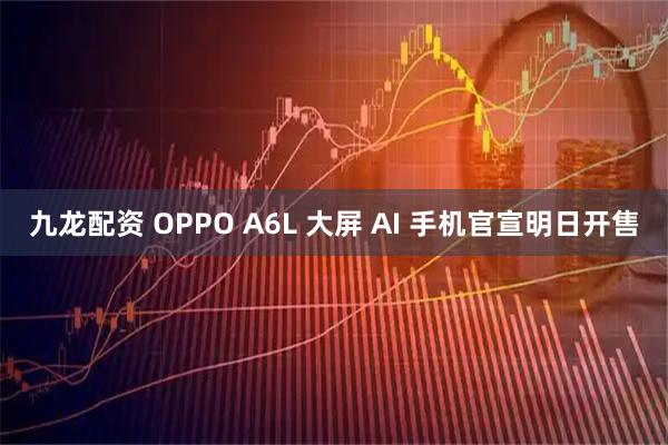 九龙配资 OPPO A6L 大屏 AI 手机官宣明日开售