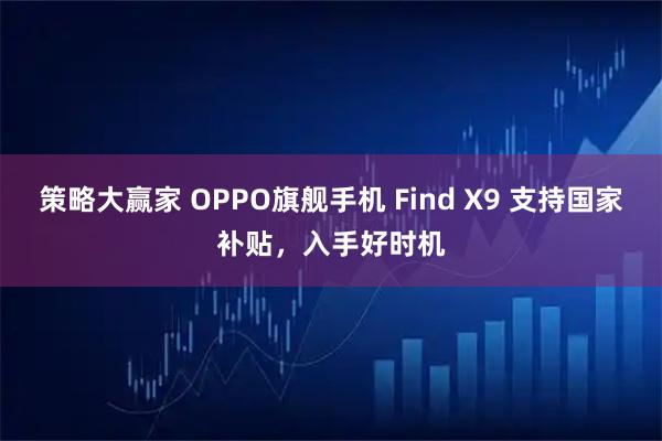策略大赢家 OPPO旗舰手机 Find X9 支持国家补贴,入手好时机