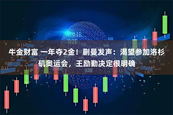 牛金财富 一年夺2金！蒯曼发声：渴望参加洛杉矶奥运会，王励勤决定很明确