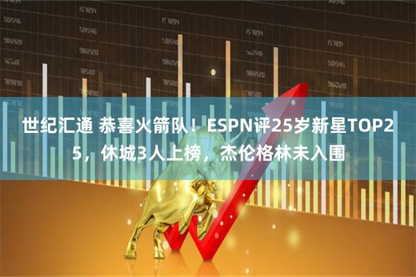 世纪汇通 恭喜火箭队！ESPN评25岁新星TOP25，休城3人上榜，杰伦格林未入围