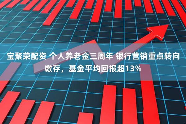 宝聚荣配资 个人养老金三周年 银行营销重点转向缴存,基金平均回报超13%