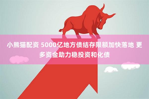 小熊猫配资 5000亿地方债结存限额加快落地 更多资金助力稳投资和化债