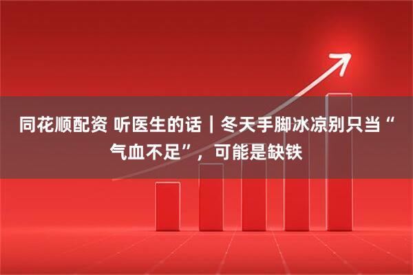 同花顺配资 听医生的话|冬天手脚冰凉别只当“气血不足”,可能是缺铁