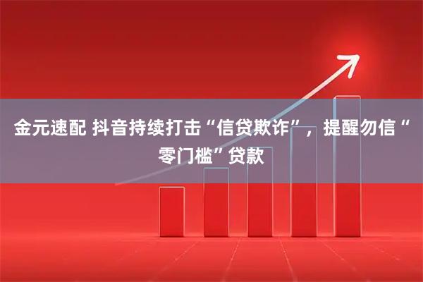 金元速配 抖音持续打击“信贷欺诈”,提醒勿信“零门槛”贷款