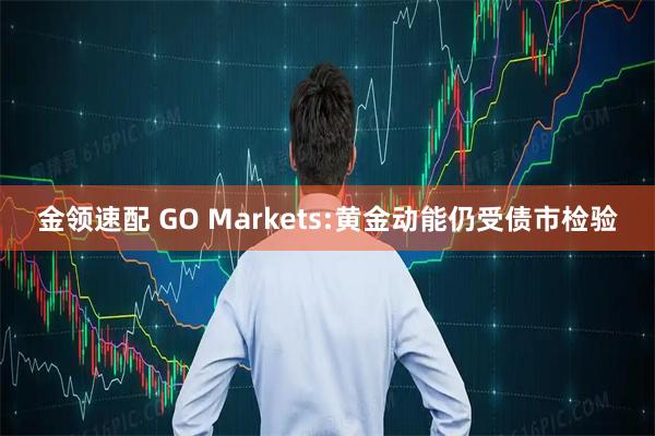 金领速配 GO Markets:黄金动能仍受债市检验