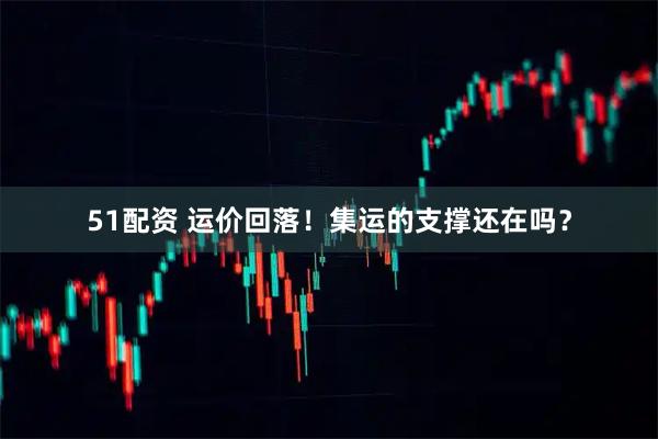 51配资 运价回落！集运的支撑还在吗？