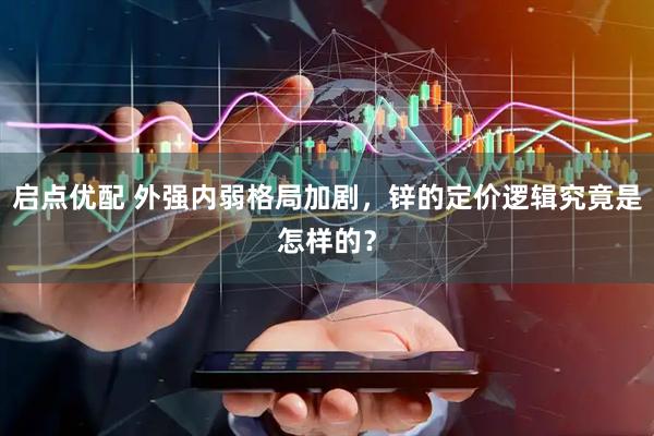 启点优配 外强内弱格局加剧，锌的定价逻辑究竟是怎样的？