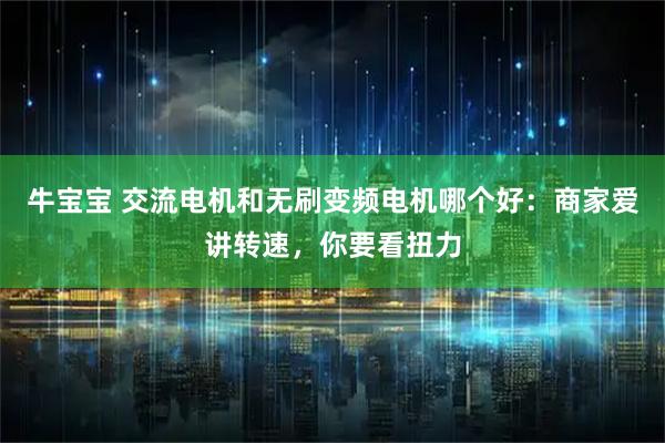 牛宝宝 交流电机和无刷变频电机哪个好:商家爱讲转速,你要看扭力